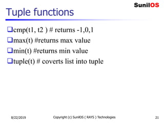 Tuple functions
cmp(t1, t2 ) # returns -1,0,1
max(t) #returns max value
min(t) #returns min value
tuple(t) # coverts list into tuple
8/22/2019 Copyright (c) SunilOS ( RAYS ) Technologies 21
 