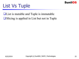 List Vs Tuple
List is mutable and Tuple is immutable
Slicing is applied in List but not in Tuple
8/22/2019 Copyright (c) SunilOS ( RAYS ) Technologies 22
 