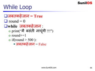 www.SunilOS.com
While Loop
जबतकहेजान = True
 round = 0
while जबतकहेजान :
o print(“मै बसंती नाचंगी !!!")
o round+=1
o if(round > 500 ):
 जबतकहेजान = False
44
 