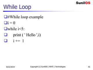 While Loop
#While loop example
i = 0
while i<5:
 print ( ' Hello ',i)
 i += 1
8/22/2019 Copyright (c) SunilOS ( RAYS ) Technologies 45
 