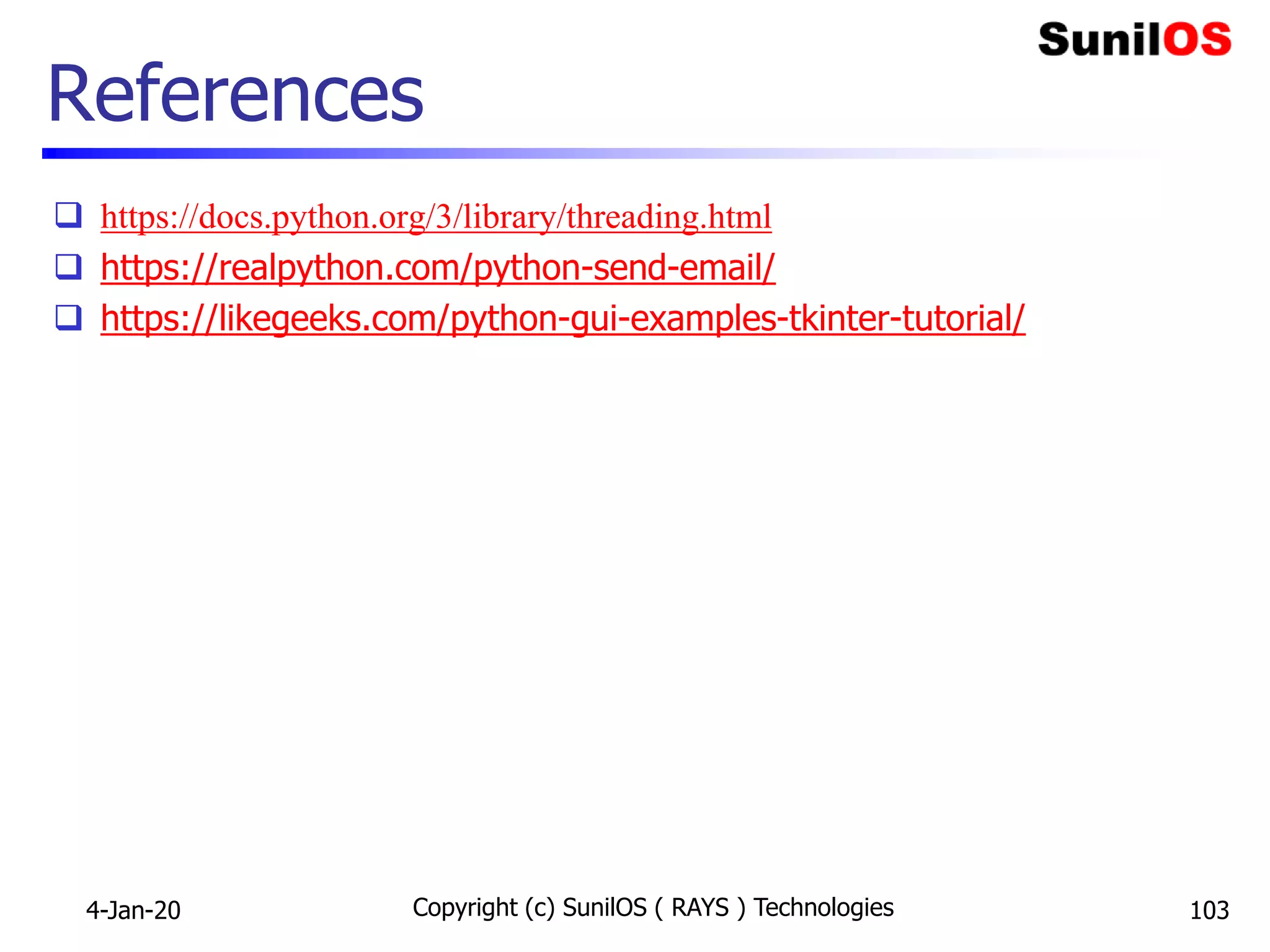 References
 https://docs.python.org/3/library/threading.html
 https://realpython.com/python-send-email/
 https://likegeeks.com/python-gui-examples-tkinter-tutorial/
4-Jan-20 Copyright (c) SunilOS ( RAYS ) Technologies 103
 