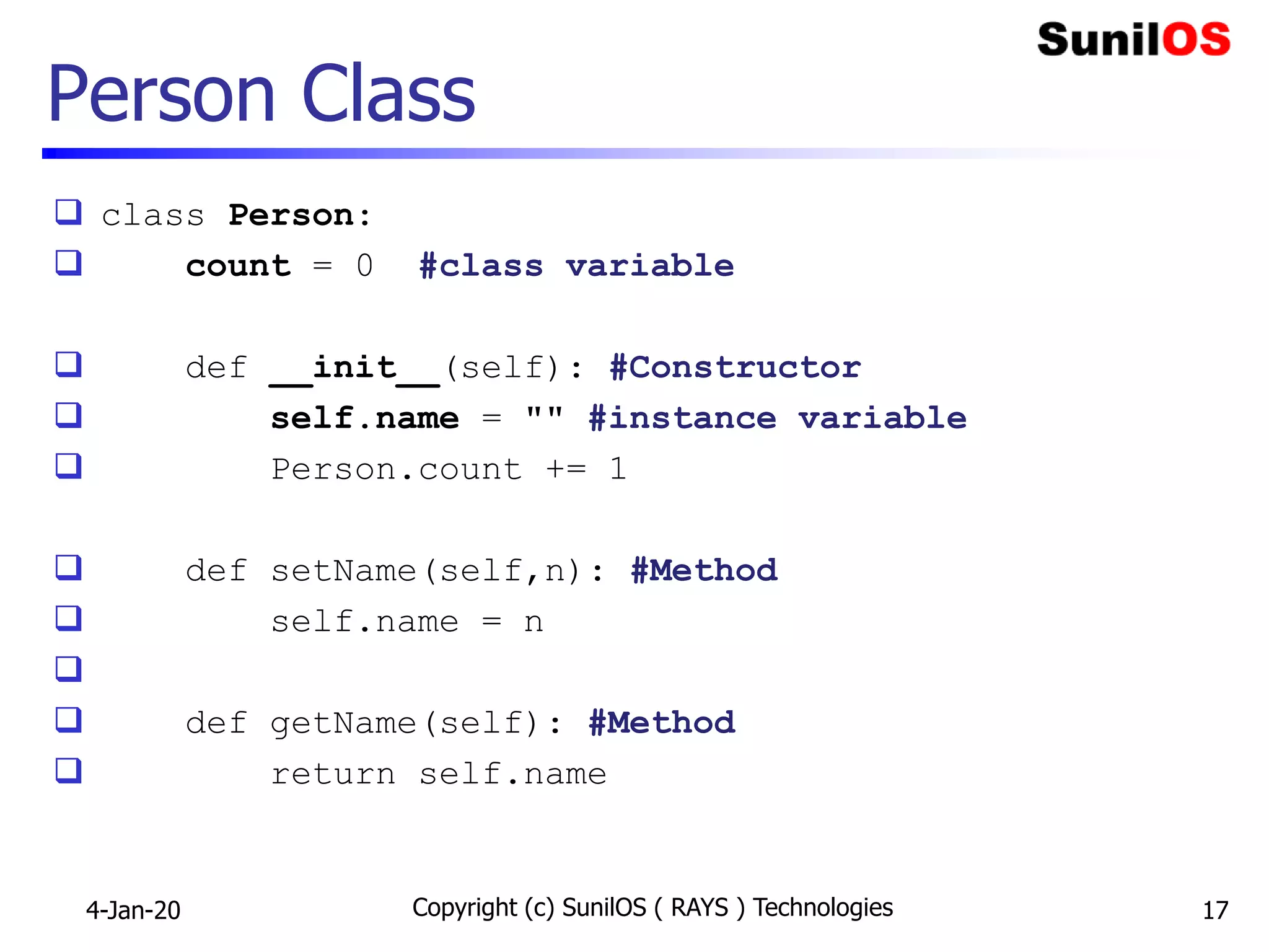 Person Class
 class Person:
 count = 0 #class variable
 def __init__(self): #Constructor
 self.name = "" #instance variable
 Person.count += 1
 def setName(self,n): #Method
 self.name = n

 def getName(self): #Method
 return self.name
4-Jan-20 Copyright (c) SunilOS ( RAYS ) Technologies 17
 