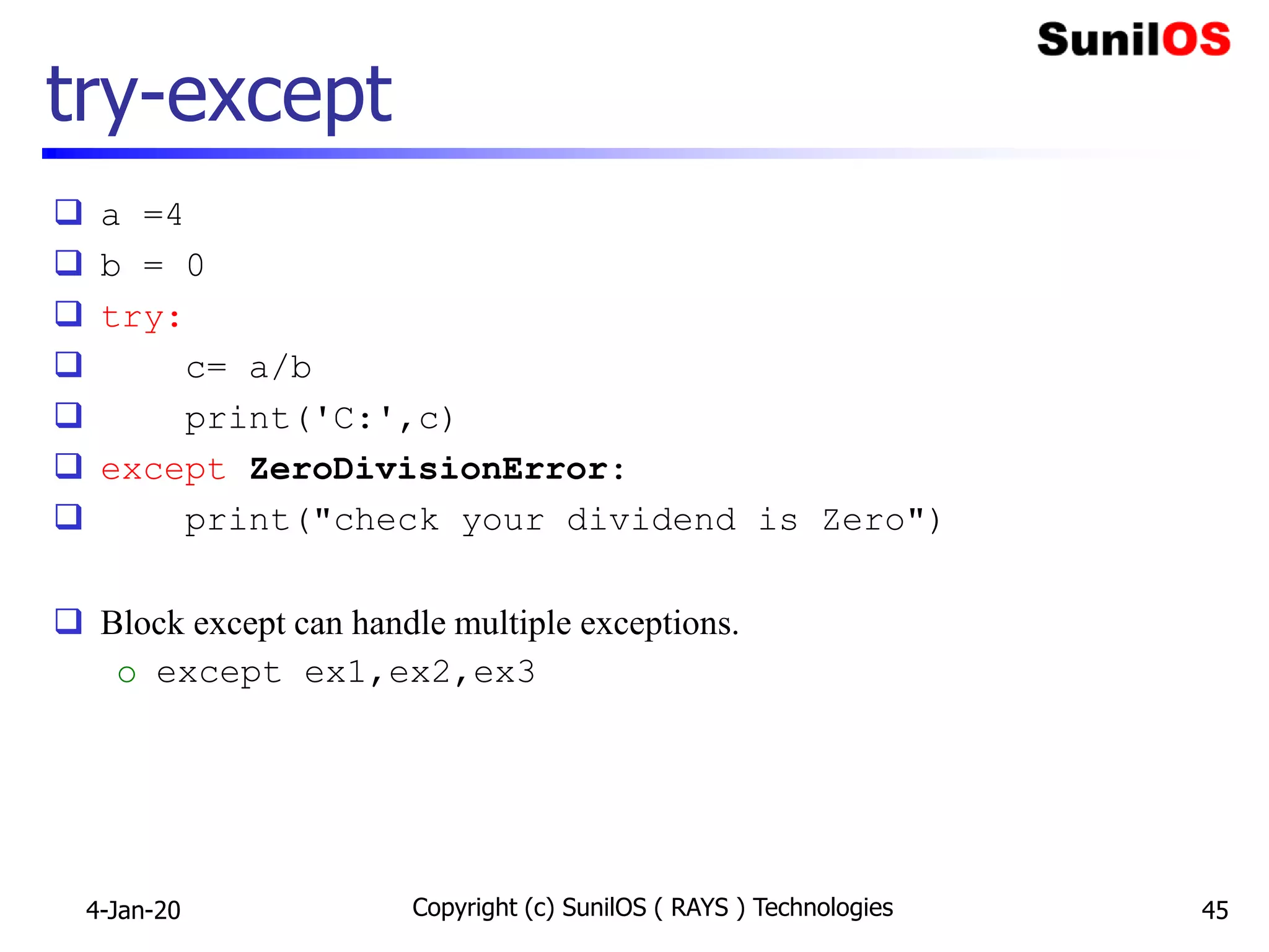 try-except
 a =4
 b = 0
 try:
 c= a/b
 print('C:',c)
 except ZeroDivisionError:
 print("check your dividend is Zero")
 Block except can handle multiple exceptions.
o except ex1,ex2,ex3
4-Jan-20 Copyright (c) SunilOS ( RAYS ) Technologies 45
 