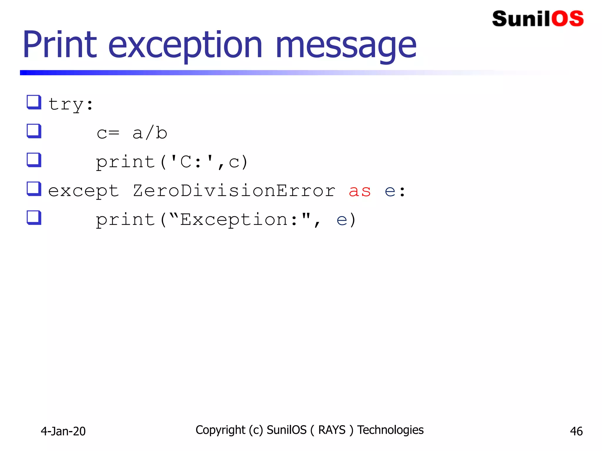 Print exception message
 try:
 c= a/b
 print('C:',c)
 except ZeroDivisionError as e:
 print(“Exception:", e)
4-Jan-20 Copyright (c) SunilOS ( RAYS ) Technologies 46
 