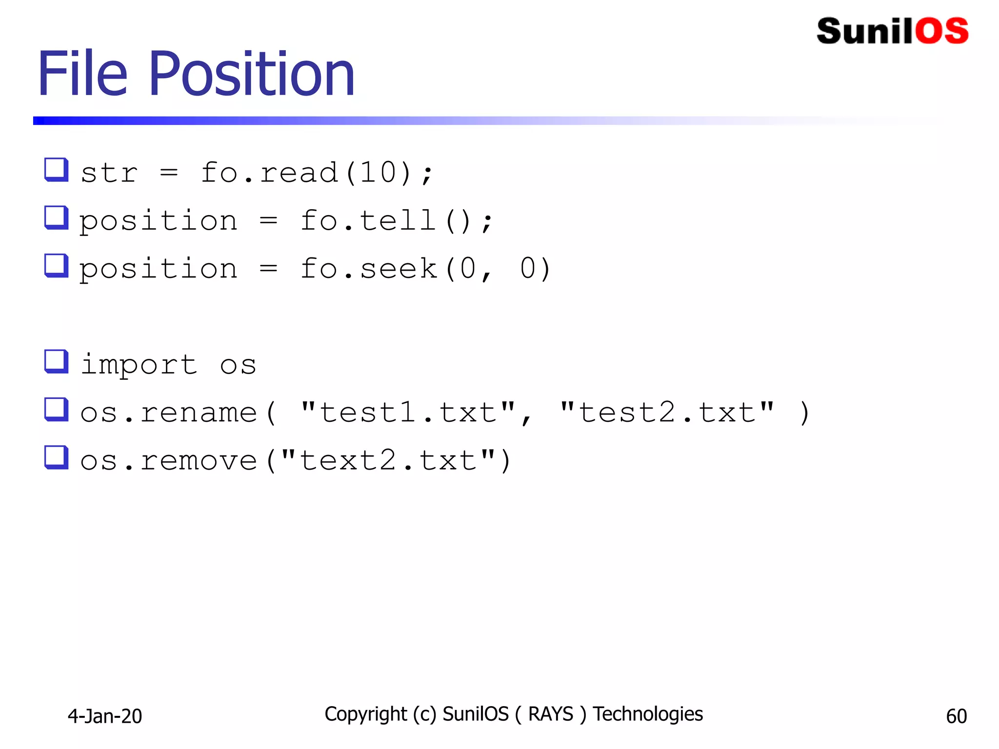 File Position
 str = fo.read(10);
 position = fo.tell();
 position = fo.seek(0, 0)
 import os
 os.rename( "test1.txt", "test2.txt" )
 os.remove("text2.txt")
4-Jan-20 Copyright (c) SunilOS ( RAYS ) Technologies 60
 