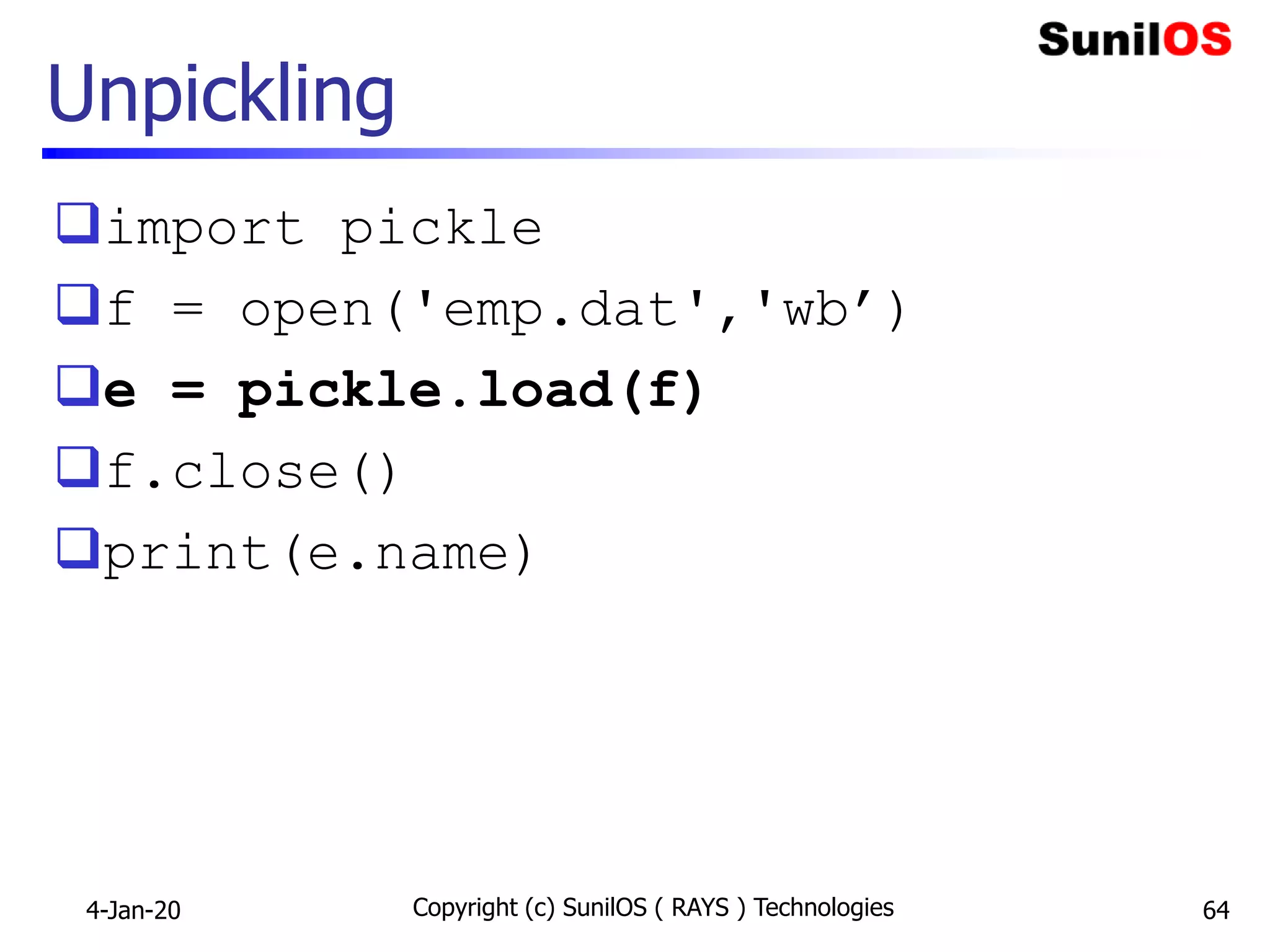 Unpickling
import pickle
f = open('emp.dat','wb’)
e = pickle.load(f)
f.close()
print(e.name)
4-Jan-20 Copyright (c) SunilOS ( RAYS ) Technologies 64
 