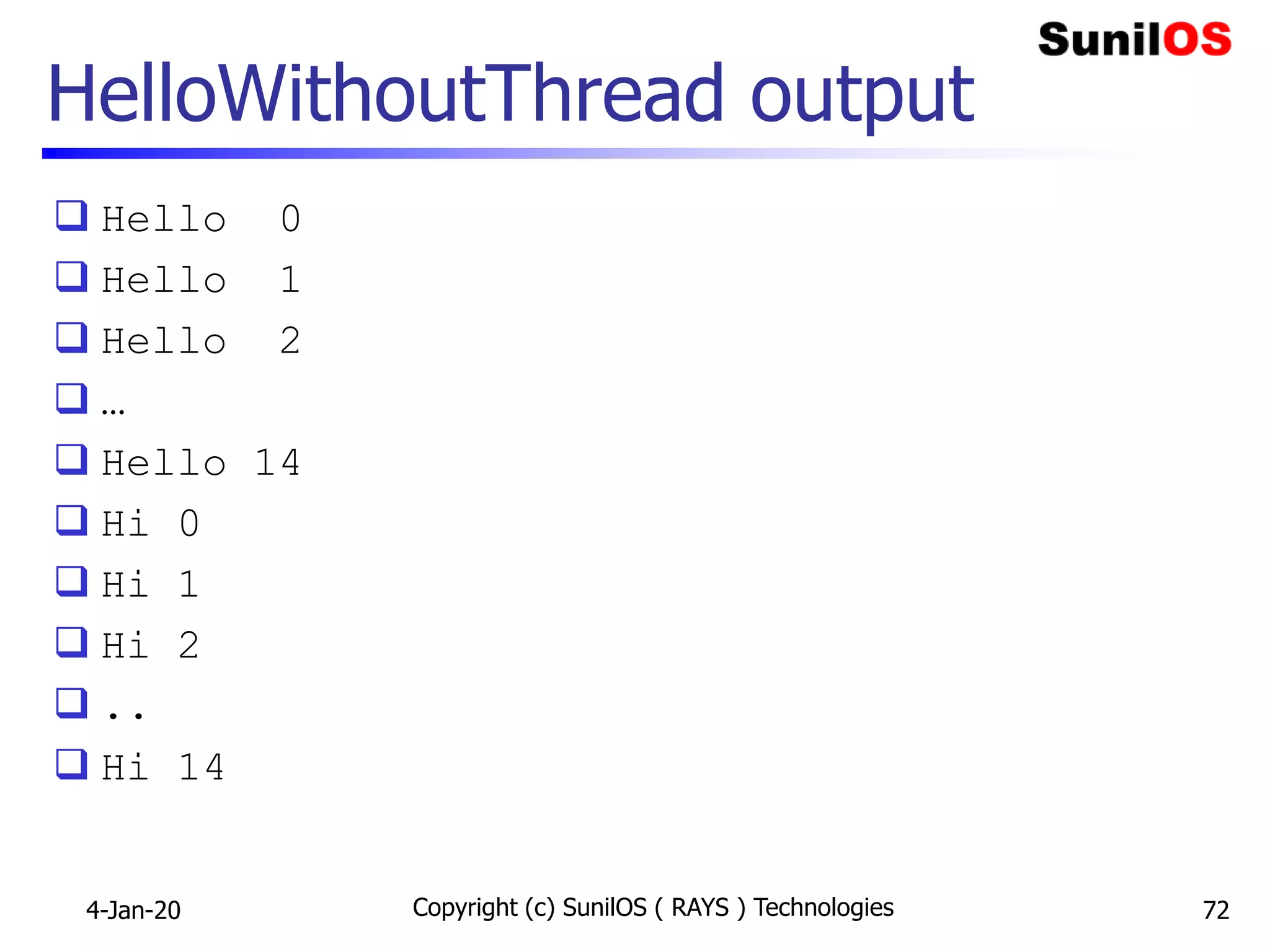 HelloWithoutThread output
 Hello 0
 Hello 1
 Hello 2
 …
 Hello 14
 Hi 0
 Hi 1
 Hi 2
 ..
 Hi 14
4-Jan-20 Copyright (c) SunilOS ( RAYS ) Technologies 72
 