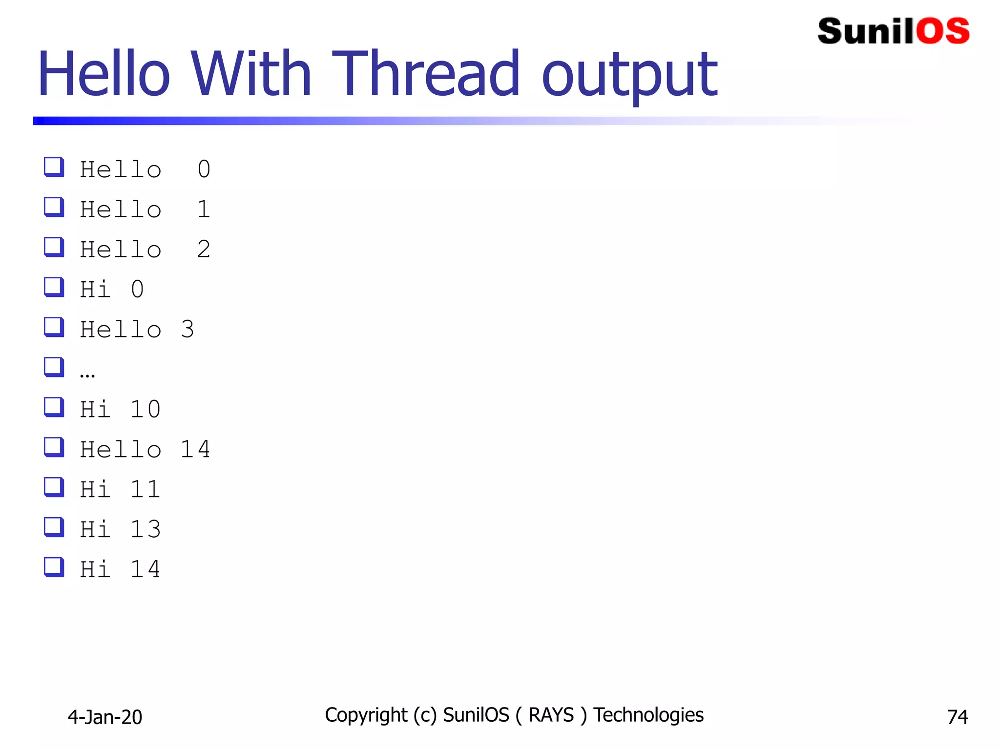Hello With Thread output
 Hello 0
 Hello 1
 Hello 2
 Hi 0
 Hello 3
 …
 Hi 10
 Hello 14
 Hi 11
 Hi 13
 Hi 14
4-Jan-20 Copyright (c) SunilOS ( RAYS ) Technologies 74
 