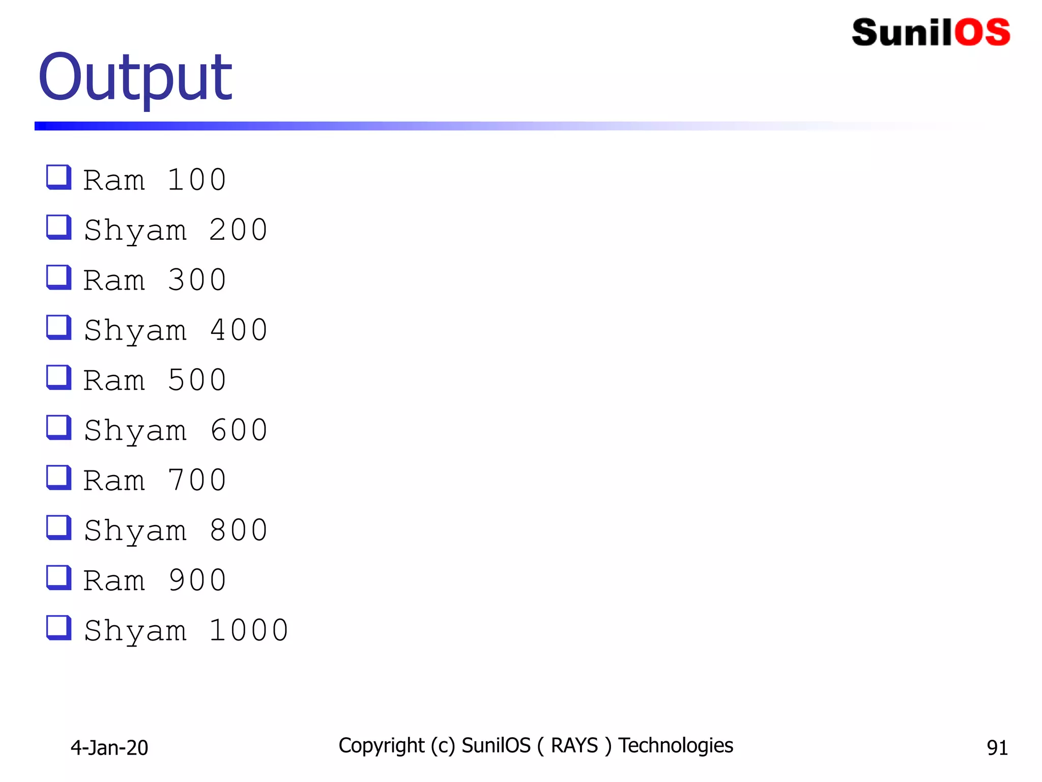 Output
 Ram 100
 Shyam 200
 Ram 300
 Shyam 400
 Ram 500
 Shyam 600
 Ram 700
 Shyam 800
 Ram 900
 Shyam 1000
4-Jan-20 Copyright (c) SunilOS ( RAYS ) Technologies 91
 
