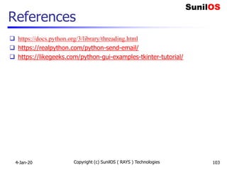 References
 https://docs.python.org/3/library/threading.html
 https://realpython.com/python-send-email/
 https://likegeeks.com/python-gui-examples-tkinter-tutorial/
4-Jan-20 Copyright (c) SunilOS ( RAYS ) Technologies 103
 