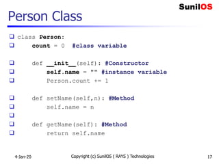 Person Class
 class Person:
 count = 0 #class variable
 def __init__(self): #Constructor
 self.name = "" #instance variable
 Person.count += 1
 def setName(self,n): #Method
 self.name = n

 def getName(self): #Method
 return self.name
4-Jan-20 Copyright (c) SunilOS ( RAYS ) Technologies 17
 