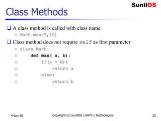 Class Methods
 A class method is called with class name
o Math.max(5,10)
 Class method does not require self as first parameter
o class Math:
o def max( a, b):
o if(a > b):
o return a
o else:
o return b
4-Jan-20 Copyright (c) SunilOS ( RAYS ) Technologies 22
 