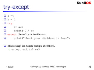 try-except
 a =4
 b = 0
 try:
 c= a/b
 print('C:',c)
 except ZeroDivisionError:
 print("check your dividend is Zero")
 Block except can handle multiple exceptions.
o except ex1,ex2,ex3
4-Jan-20 Copyright (c) SunilOS ( RAYS ) Technologies 45
 