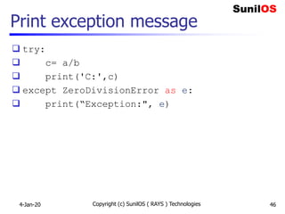 Print exception message
 try:
 c= a/b
 print('C:',c)
 except ZeroDivisionError as e:
 print(“Exception:", e)
4-Jan-20 Copyright (c) SunilOS ( RAYS ) Technologies 46
 