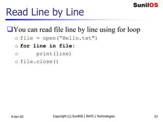 Read Line by Line
You can read file line by line using for loop
o file = open(“Hello.txt")
o for line in file:
o print(line)
o file.close()
4-Jan-20 Copyright (c) SunilOS ( RAYS ) Technologies 57
 