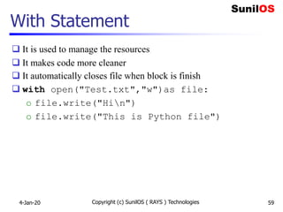 With Statement
 It is used to manage the resources
 It makes code more cleaner
 It automatically closes file when block is finish
 with open("Test.txt","w")as file:
o file.write("Hin")
o file.write("This is Python file")
4-Jan-20 Copyright (c) SunilOS ( RAYS ) Technologies 59
 