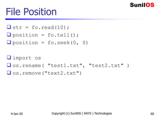 File Position
 str = fo.read(10);
 position = fo.tell();
 position = fo.seek(0, 0)
 import os
 os.rename( "test1.txt", "test2.txt" )
 os.remove("text2.txt")
4-Jan-20 Copyright (c) SunilOS ( RAYS ) Technologies 60
 