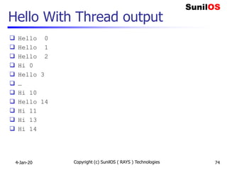 Hello With Thread output
 Hello 0
 Hello 1
 Hello 2
 Hi 0
 Hello 3
 …
 Hi 10
 Hello 14
 Hi 11
 Hi 13
 Hi 14
4-Jan-20 Copyright (c) SunilOS ( RAYS ) Technologies 74
 