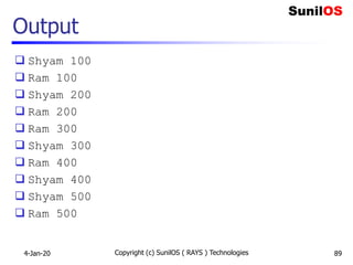 Output
 Shyam 100
 Ram 100
 Shyam 200
 Ram 200
 Ram 300
 Shyam 300
 Ram 400
 Shyam 400
 Shyam 500
 Ram 500
4-Jan-20 Copyright (c) SunilOS ( RAYS ) Technologies 89
 