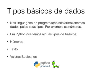 Tipos básicos de dados
• Nas linguagens de programação nós armazenamos
dados pelos seus tipos. Por exemplo os números.
• Em Python nós temos alguns tipos de básicos:
• Números
• Texto
• Valores Booleanos
 