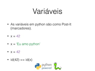 Variáveis
• As variáveis em python são como Post-It
(marcadores).
• x = 42
• x = ‘Eu amo python’
• x = 42
• id(42) == id(x)
 