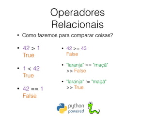 Operadores 
Relacionais
• Como fazemos para comparar coisas?
• 42 > 1 
True
• 1 < 42 
True
• 42 == 1 
False
• 42 >= 43 
False
• "laranja" == "maçã" 
>> False
• "laranja" != "maçã" 
>> True
 