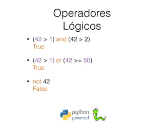 Operadores 
Lógicos
• (42 > 1) and (42 > 2) 
True
• (42 > 1) or (42 >= 50) 
True
• not 42 
False
 