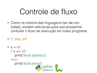 Controle de ﬂuxo
• Como na maioria das linguagens (se não em
todas), existem estruturas para que possamos
controlar o ﬂuxo de execução do nosso programa
• if, else, elif
• x = 42 
if x == 42: 
print(‘Você acertou’) 
else: 
print(‘Você errou’)
 