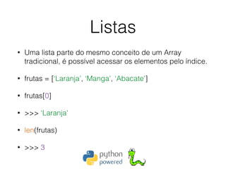 Listas
• Uma lista parte do mesmo conceito de um Array
tradicional, é possível acessar os elementos pelo índice.
• frutas = [‘Laranja’, ‘Manga’, ‘Abacate’]
• frutas[0]
• >>> ‘Laranja'
• len(frutas)
• >>> 3
 