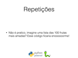 Repetições
• Não é pratico, imagine uma lista das 100 frutas
mais amadas? Esse código ﬁcaria enoooooorme!
 
