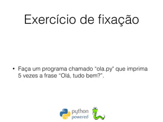Exercício de ﬁxação
• Faça um programa chamado “ola.py" que imprima
5 vezes a frase “Olá, tudo bem?”.
 