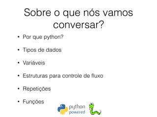 Sobre o que nós vamos
conversar?
• Por que python?
• Tipos de dados
• Variáveis
• Estruturas para controle de ﬂuxo
• Repetições
• Funções
 