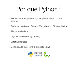 Por que Python?
• Permite focar no problema, sem perder tempo com a
sintaxe
• Pode ser usada em: Games, Web, Ciência, Cinema, Saúde.
• Alta produtividade
• Legibilidade de código (PEP8)
• Baterias inclusas
• Comunidade livre, forte e muito receptiva
 