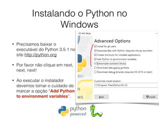 Instalando o Python no
Windows
• Precisamos baixar o
executável do Python 3.5.1 no
site http://python.org
• Por favor não clique em next,
next, next!
• Ao executar o instalador
devemos tomar o cuidado de
marcar a opção “Add Python
to environment variables”.
 