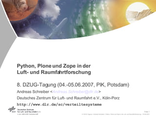 Python, Plone und Zope in der  Luft- und Raumfahrtforschung 8. DZUG-Tagung (04.-05.06.2007, PIK, Potsdam) Andreas Schreiber < [email_address] > Deutsches Zentrum für Luft- und Raumfahrt e.V., Köln-Porz http://www.dlr.de/sc/verteiltesysteme 