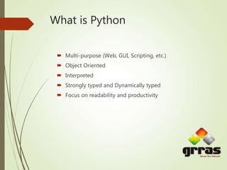 What is Python
 Multi-purpose (Web, GUI, Scripting, etc.)
 Object Oriented
 Interpreted
 Strongly typed and Dynamically typed
 Focus on readability and productivity
 