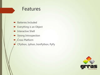 Features
 Batteries Included
 Everything is an Object
 Interactive Shell
 Strong Introspection
 Cross Platform
 CPython, Jython, IronPython, PyPy
 