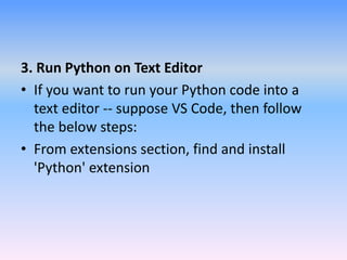 3. Run Python on Text Editor
• If you want to run your Python code into a
text editor -- suppose VS Code, then follow
the below steps:
• From extensions section, find and install
'Python' extension
 