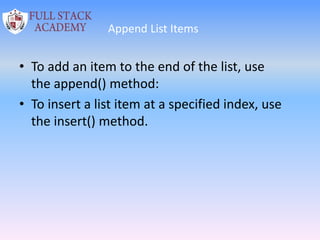 Append List Items
• To add an item to the end of the list, use
the append() method:
• To insert a list item at a specified index, use
the insert() method.
 