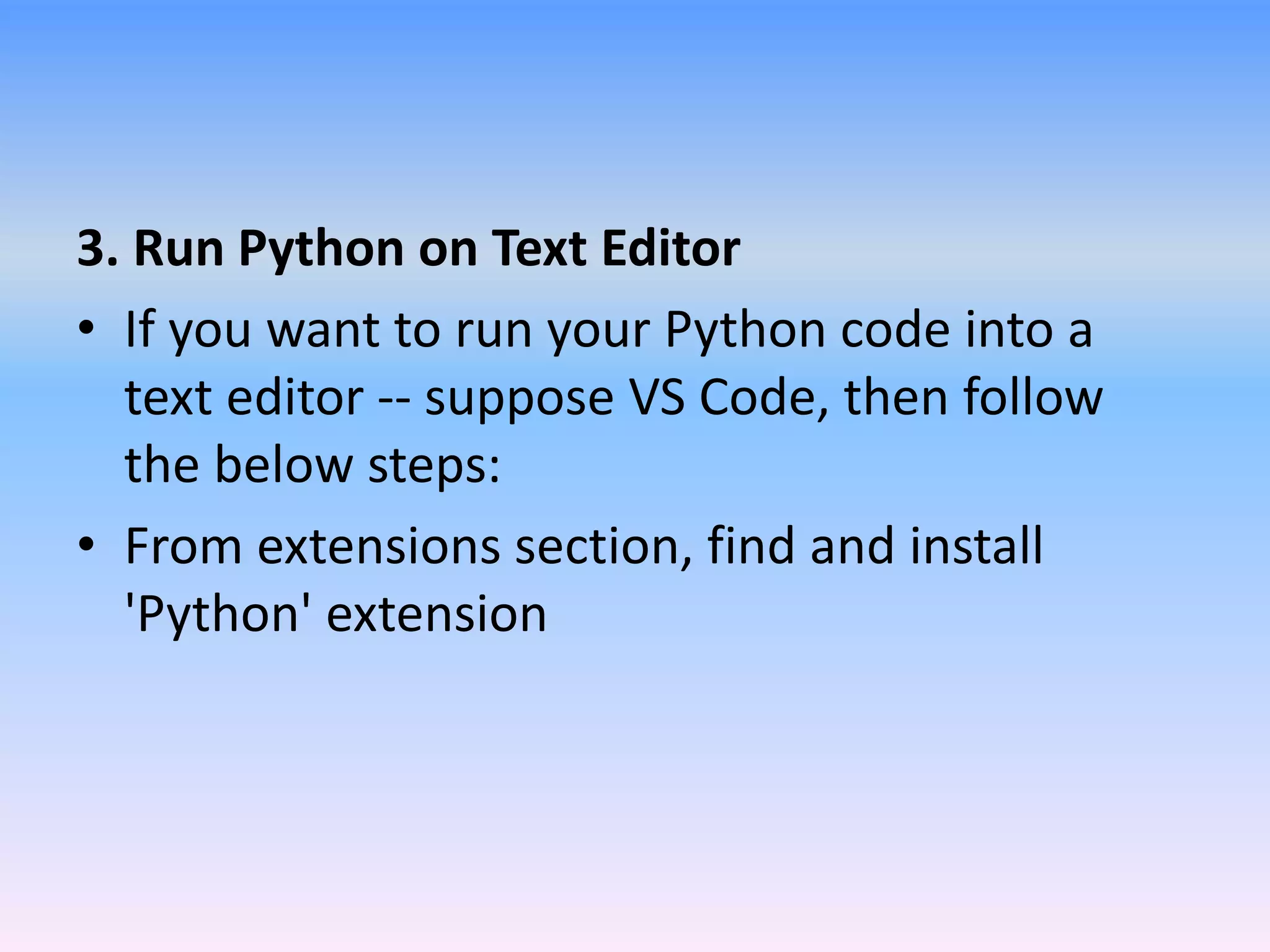 3. Run Python on Text Editor
• If you want to run your Python code into a
text editor -- suppose VS Code, then follow
the below steps:
• From extensions section, find and install
'Python' extension
 