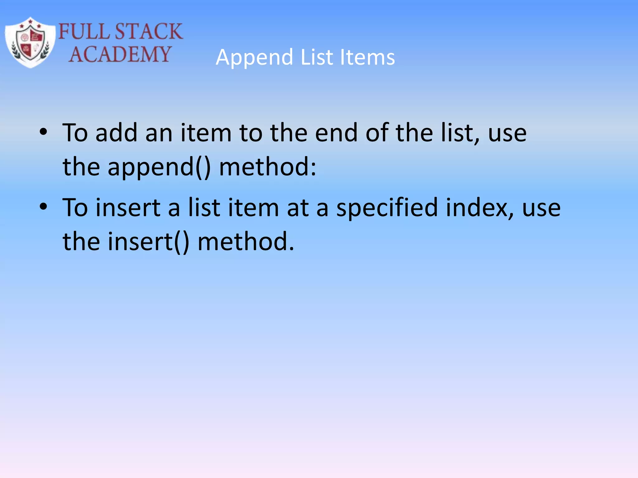 Append List Items
• To add an item to the end of the list, use
the append() method:
• To insert a list item at a specified index, use
the insert() method.
 