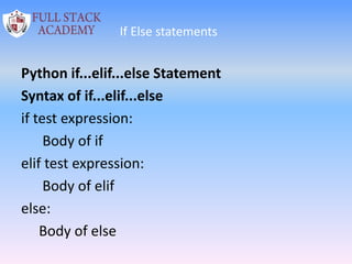 If Else statements
Python if...elif...else Statement
Syntax of if...elif...else
if test expression:
Body of if
elif test expression:
Body of elif
else:
Body of else
 