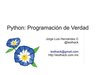Python: Programación de Verdad
              Jorge Luis Hernández C
                           @lesthack


                 lesthack@gmail.com
               http:lesthack.com.mx
 