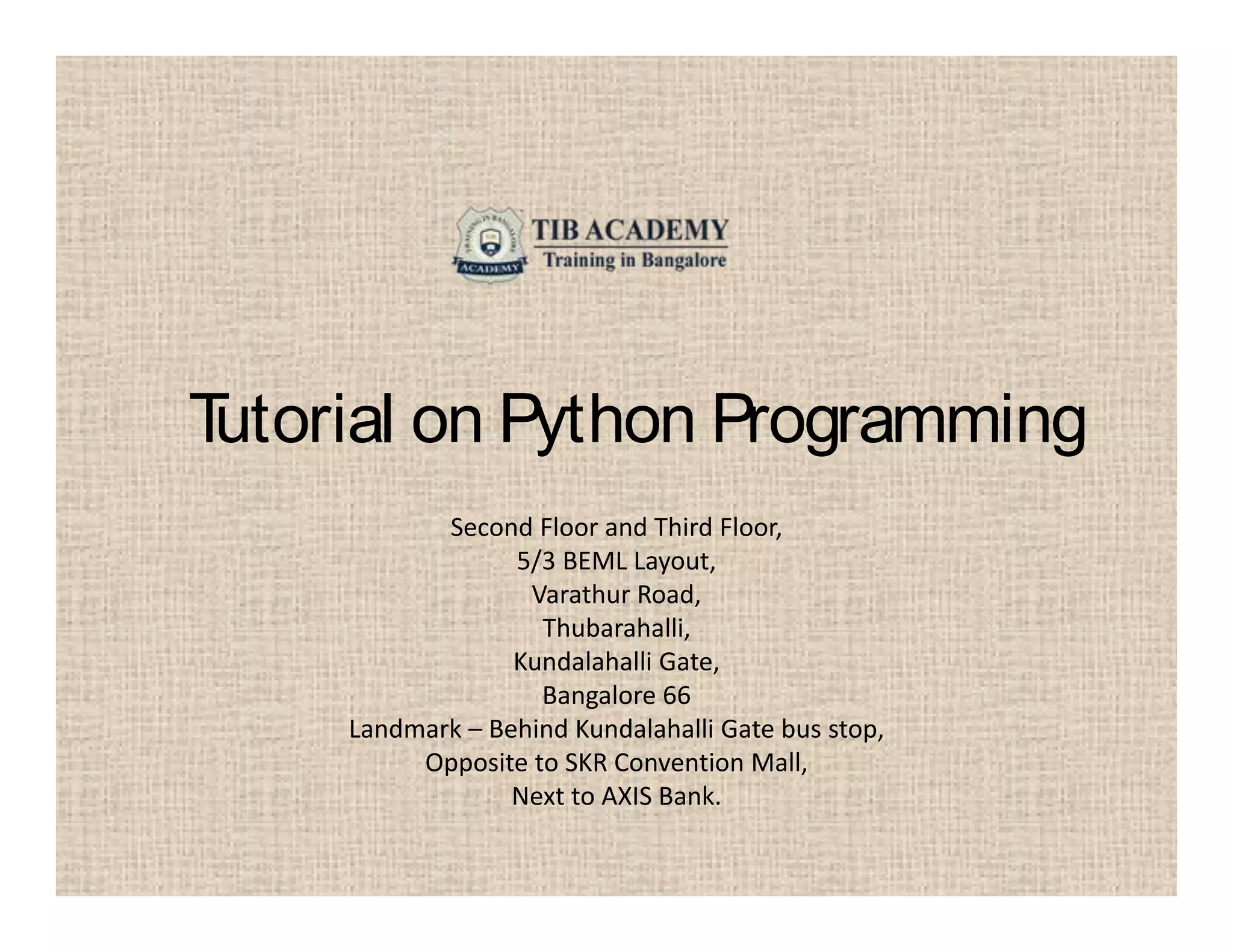 Tutorial on Python Programming
Second Floor and Third Floor,
5/3 BEML Layout,
Varathur Road,
Thubarahalli,
Kundalahalli Gate,
Bangalore 66
Landmark – Behind Kundalahalli Gate bus stop,
Opposite to SKR Convention Mall,
Next to AXIS Bank.
 