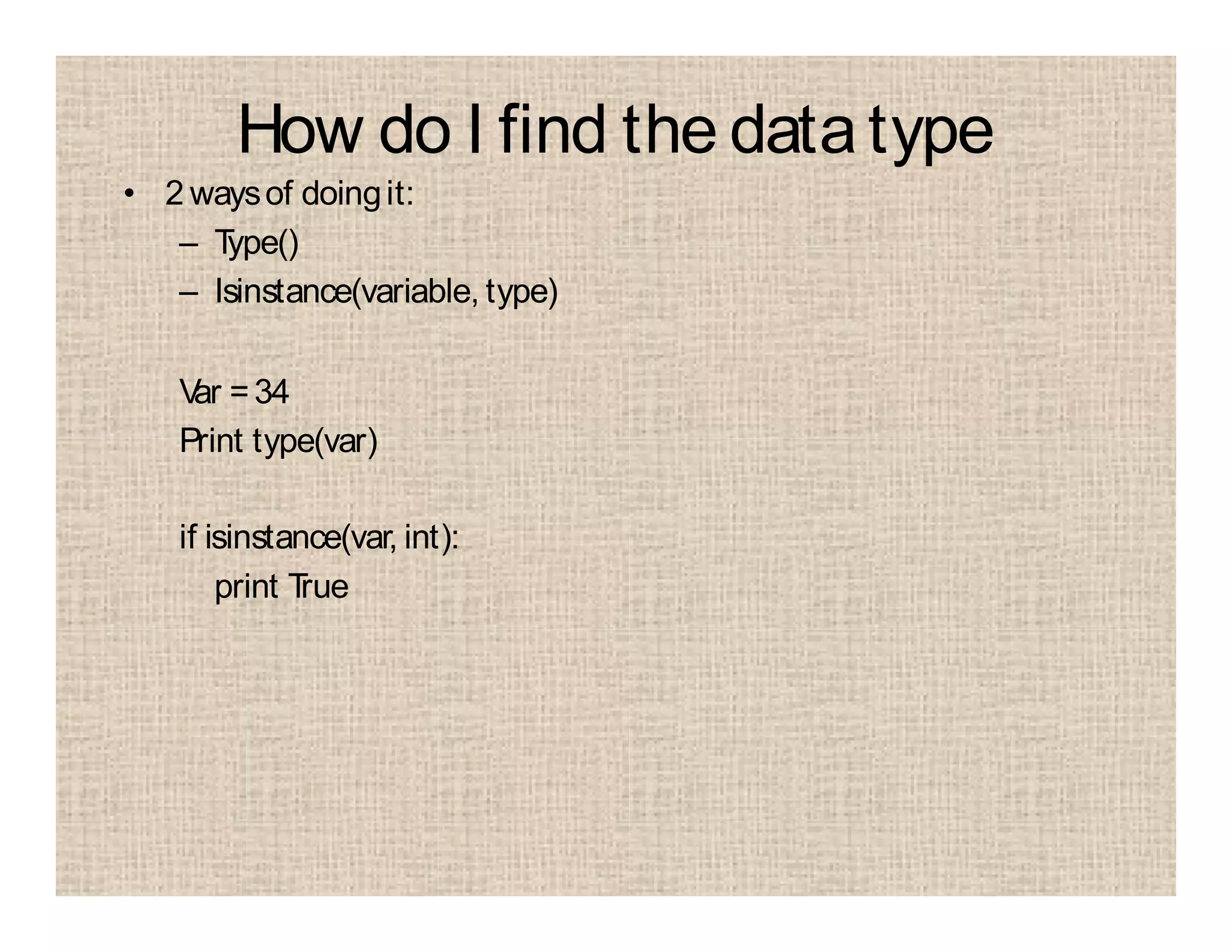 How do I find the data type
• 2 waysof doingit:
– Type()
– Isinstance(variable, type)
Var =34
Print type(var)
if isinstance(var, int):
print True
 