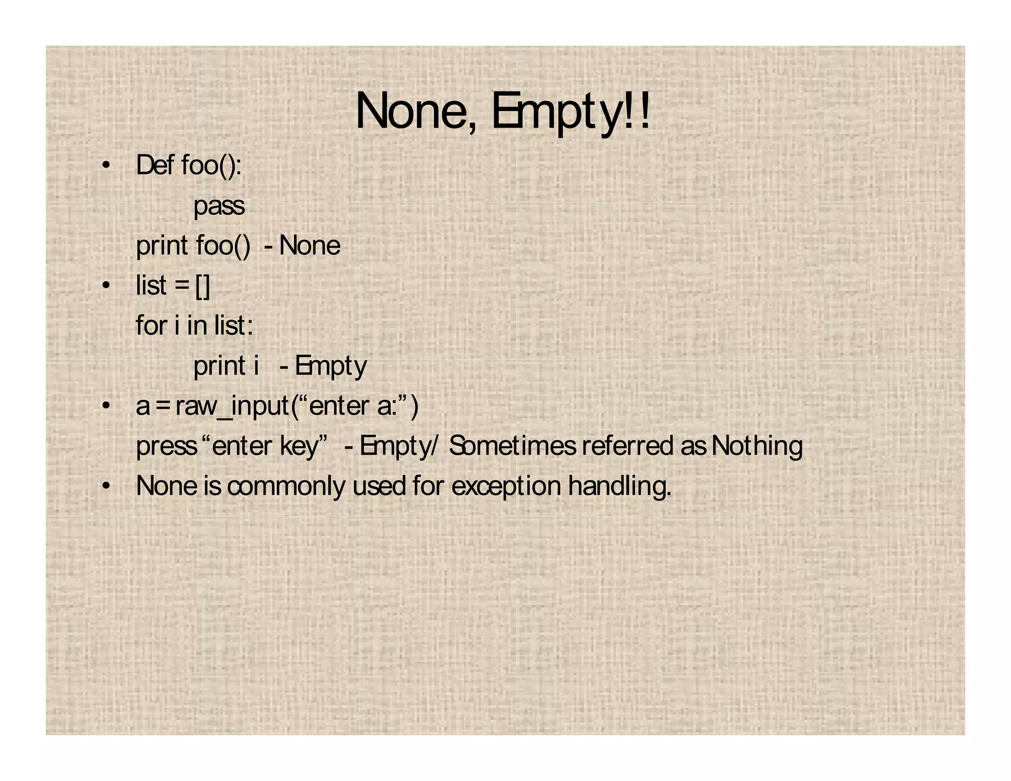 None, Empty!!
• Def foo():
pass
print foo() - None
• list =[]
for i in list:
print i - Empty
• a=raw_input(“enter a:”)
press“enter key” - Empty/ Sometimesreferred asNothing
• None is commonly used for exception handling.
 