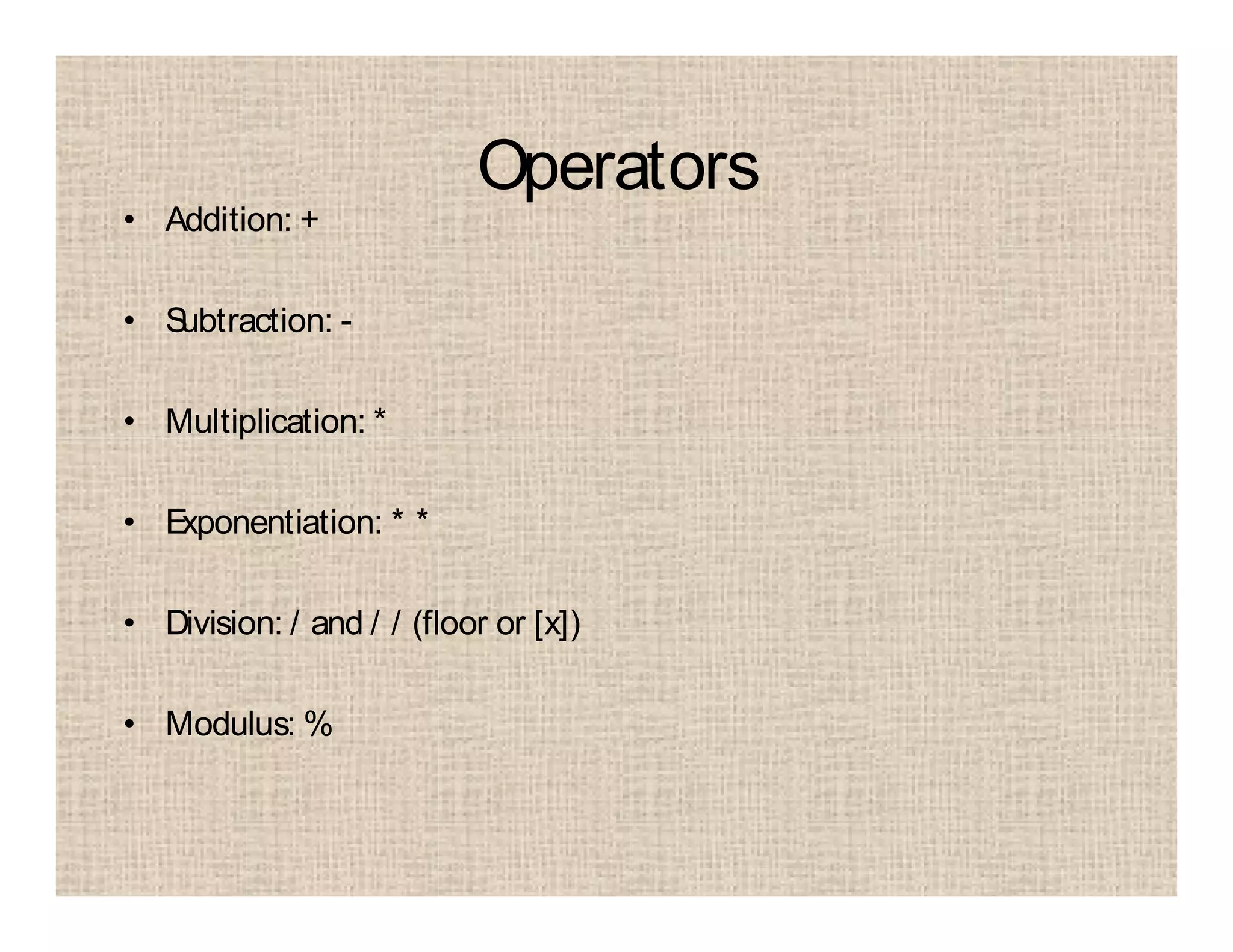 Operators
• Addition: +
• Subtraction: -
• Multiplication: *
• Exponentiation: * *
• Division: / and / / (floor or [x])
• Modulus: %
 