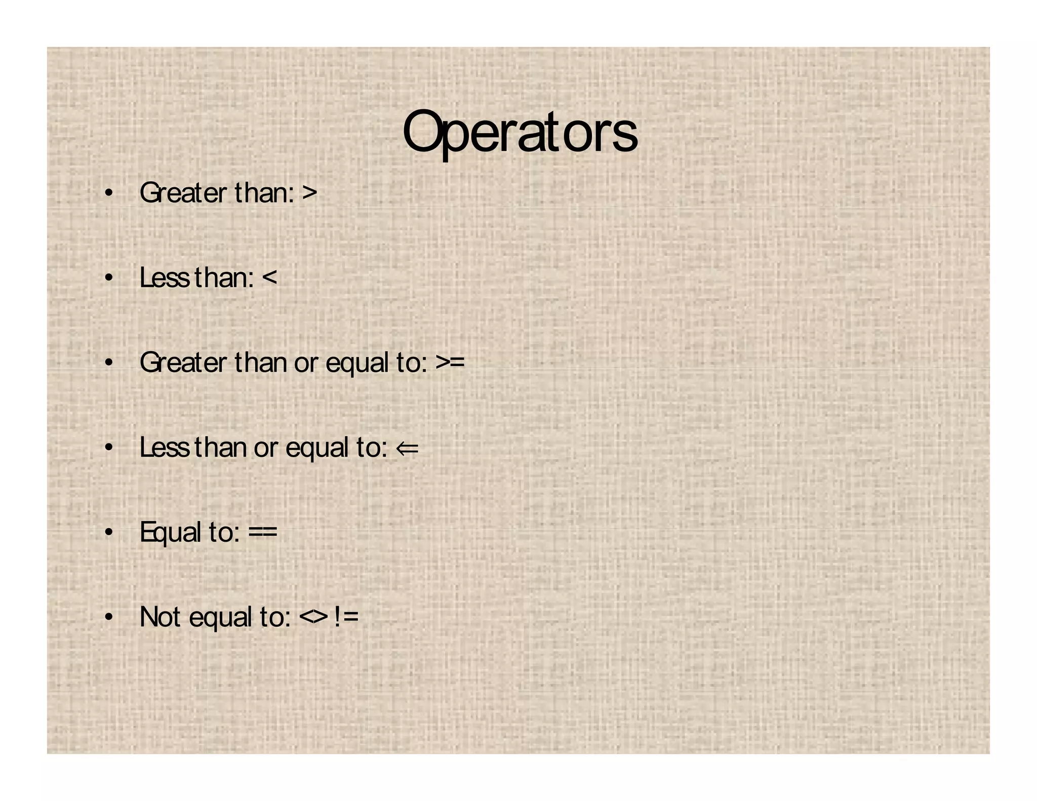 Operators
• Greater than: >
• Lessthan: <
• Greater than or equal to: >=
• Lessthan or equal to: ⇐
• Equal to: ==
• Not equal to: <>!=
 