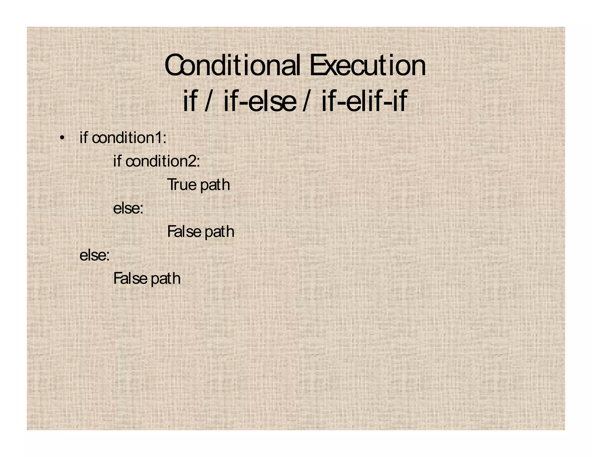Conditional Execution
if / if-else / if-elif-if
• if condition1:
if condition2:
True path
else:
Falsepath
else:
Falsepath
 