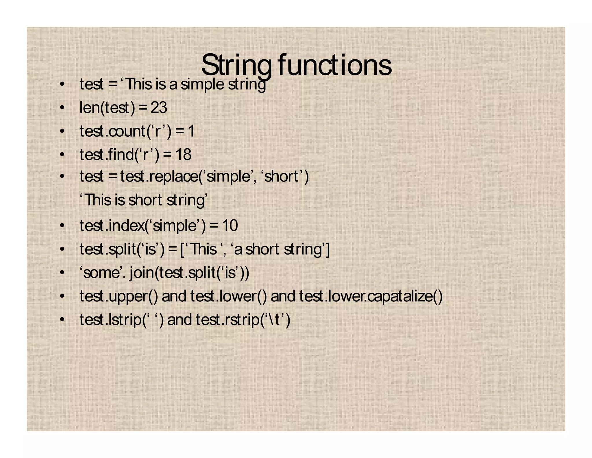 Stringfunctions• test =‘This is asimple string’
• len(test) =23
• test.count(‘r’) =1
• test.find(‘r’) =18
• test =test.replace(‘simple’, ‘short’)
‘This is short string’
• test.index(‘simple’) =10
• test.split(‘is’) =[‘This ‘, ‘ashort string’]
• ‘some’. join(test.split(‘is’))
• test.upper() and test.lower() and test.lower.capatalize()
• test.lstrip(‘ ‘) and test.rstrip(‘t’)
 